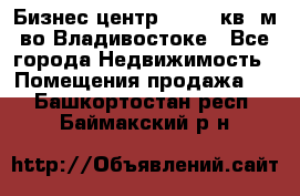 Бизнес центр - 4895 кв. м во Владивостоке - Все города Недвижимость » Помещения продажа   . Башкортостан респ.,Баймакский р-н